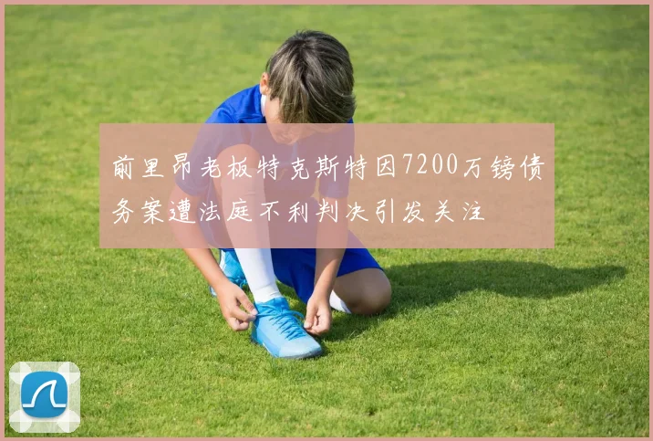前里昂老板特克斯特因7200万镑债务案遭法庭不利判决引发关注