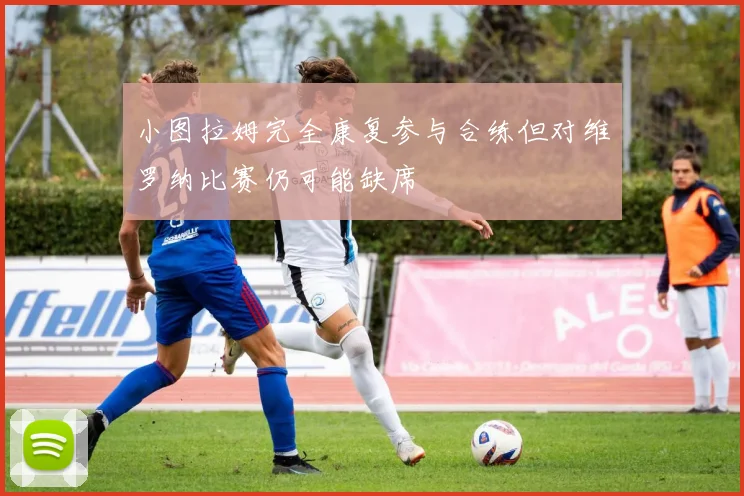小图拉姆完全康复参与合练但对维罗纳比赛仍可能缺席