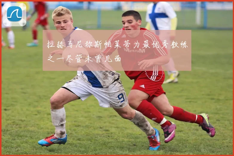 拉赫马尼称斯帕莱蒂为最优秀教练之一尽管未曾见面