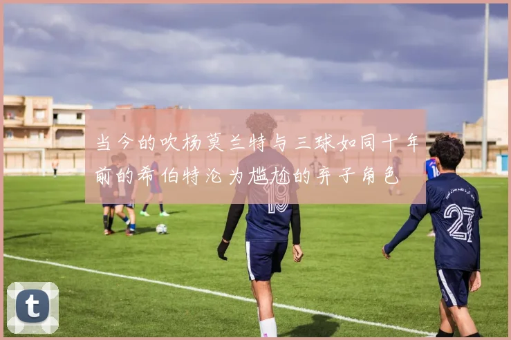 当今的吹杨莫兰特与三球如同十年前的希伯特沦为尴尬的弃子角色