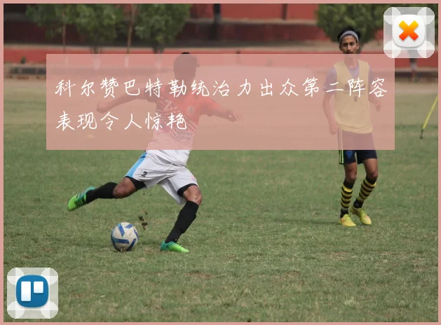 科尔赞巴特勒统治力出众第二阵容表现令人惊艳