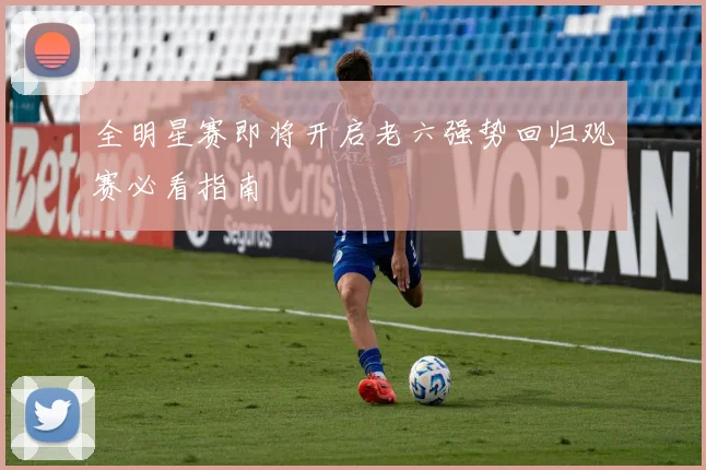 全明星赛即将开启老六强势回归观赛必看指南