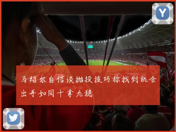 马绍尔自信谈抛投技巧称找到机会出手如同十拿九稳